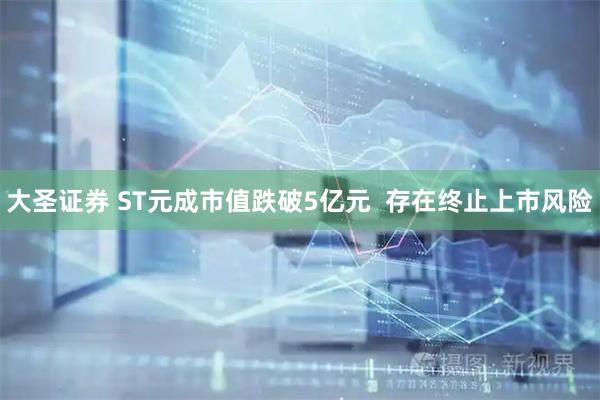 大圣证券 ST元成市值跌破5亿元  存在终止上市风险