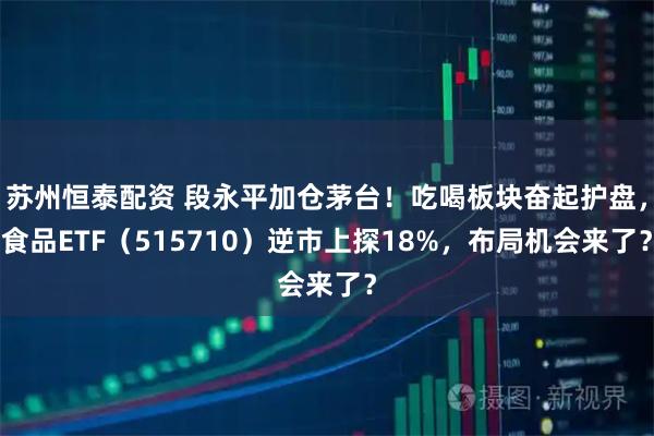 苏州恒泰配资 段永平加仓茅台！吃喝板块奋起护盘，食品ETF（515710）逆市上探18%，布局机会来了？