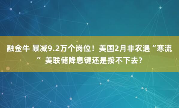 融金牛 暴减9.2万个岗位!美国2月非农遇“寒流” 美联储降息键还是按不下去?