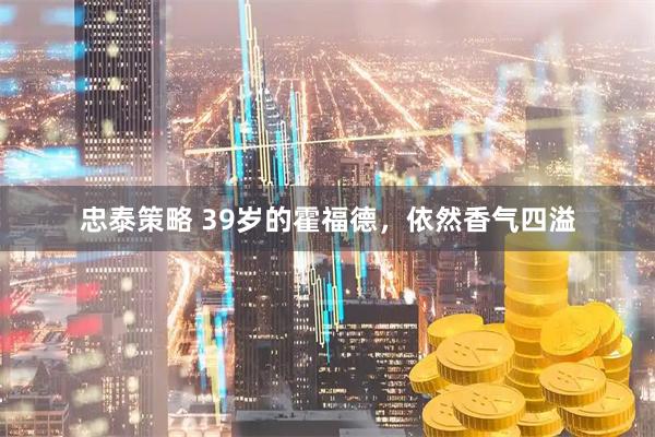 忠泰策略 39岁的霍福德，依然香气四溢