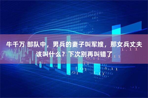 牛千万 部队中，男兵的妻子叫军嫂，那女兵丈夫该叫什么？下次别再叫错了