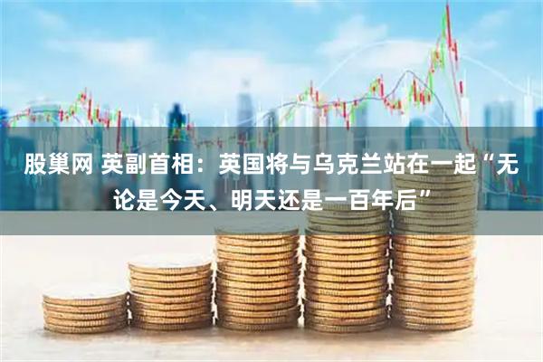 股巢网 英副首相：英国将与乌克兰站在一起“无论是今天、明天还是一百年后”