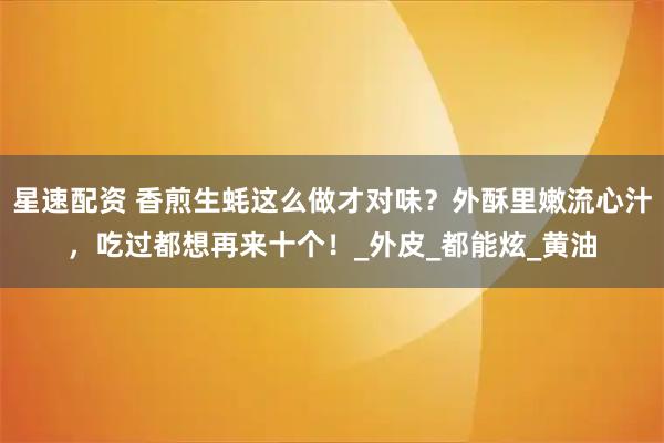 星速配资 香煎生蚝这么做才对味?外酥里嫩流心汁,吃过都想再来十个!_外皮_都能炫_黄油