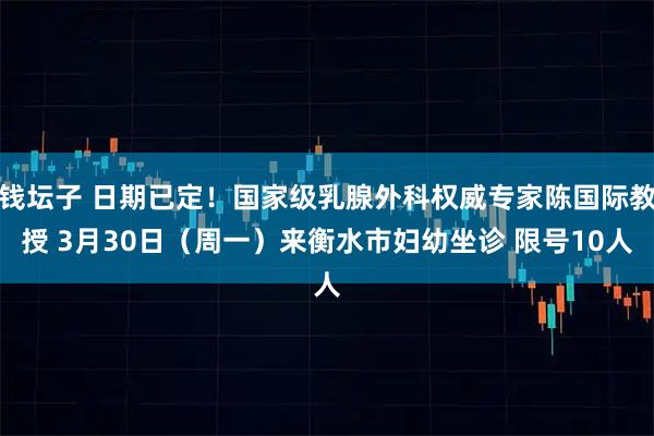 钱坛子 日期已定！国家级乳腺外科权威专家陈国际教授 3月30日（周一）来衡水市妇幼坐诊 限号10人