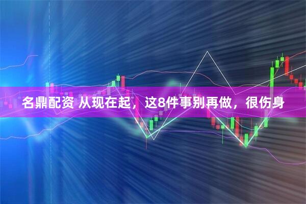 名鼎配资 从现在起，这8件事别再做，很伤身