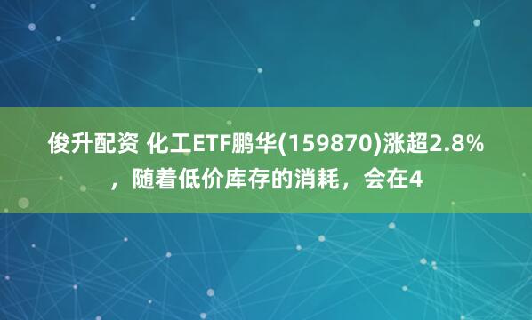 俊升配资 化工ETF鹏华(159870)涨超2.8%，随着低价库存的消耗，会在4