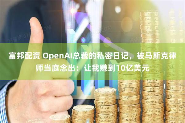 富邦配资 OpenAI总裁的私密日记，被马斯克律师当庭念出：让我赚到10亿美元