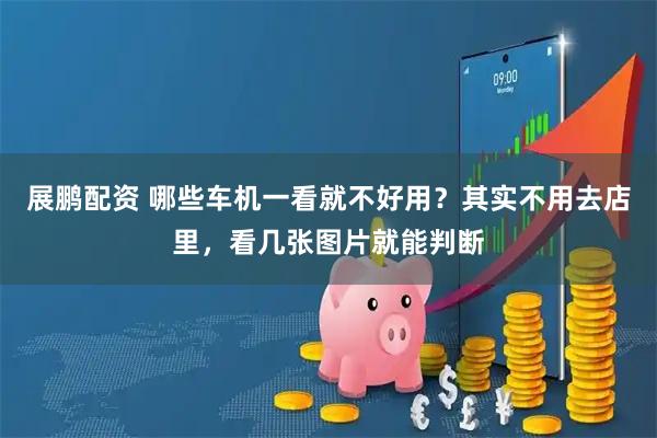 展鹏配资 哪些车机一看就不好用？其实不用去店里，看几张图片就能判断