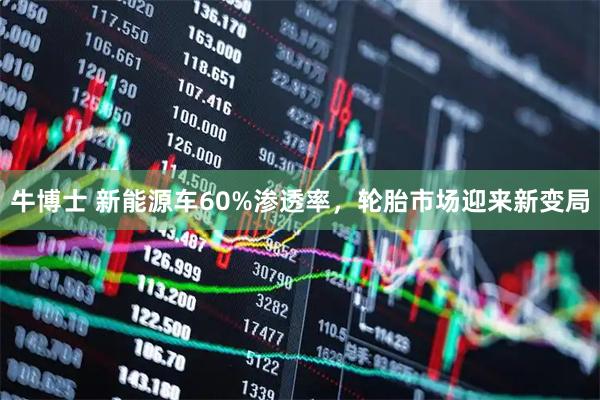 牛博士 新能源车60%渗透率，轮胎市场迎来新变局