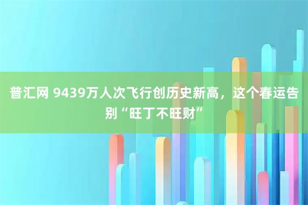 普汇网 9439万人次飞行创历史新高,这个春运告别“旺丁不旺财”