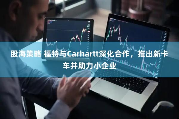 股海策略 福特与Carhartt深化合作，推出新卡车并助力小企业