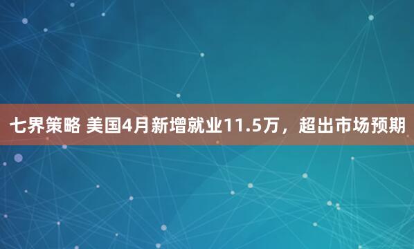 七界策略 美国4月新增就业11.5万,超出市场预期