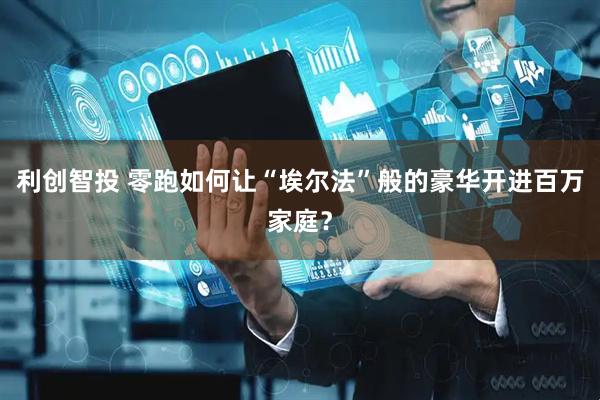 利创智投 零跑如何让“埃尔法”般的豪华开进百万家庭?