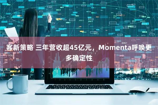 客新策略 三年营收超45亿元，Momenta呼唤更多确定性