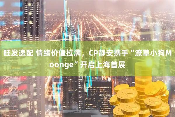 旺发速配 情绪价值拉满，CP静安携手“潦草小狗Moonge”开启上海首展