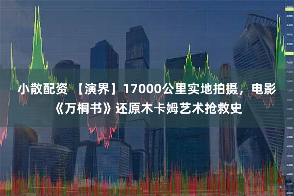 小散配资 【演界】17000公里实地拍摄,电影《万桐书》还原木卡姆艺术抢救史