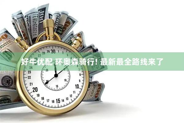 好牛优配 环奥森骑行! 最新最全路线来了