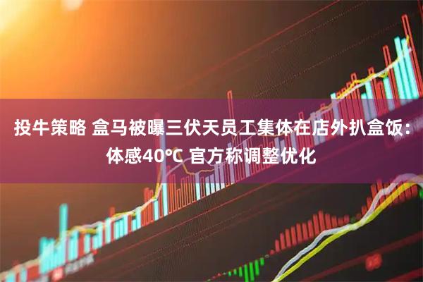 投牛策略 盒马被曝三伏天员工集体在店外扒盒饭：体感40℃ 官方称调整优化