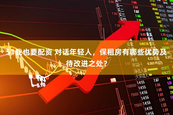 51我也要配资 对话年轻人,保租房有哪些优势及待改进之处?