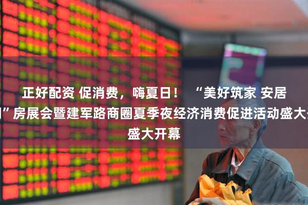 正好配资 促消费,嗨夏日! “美好筑家 安居亭湖”房展会暨建军路商圈夏季夜经济消费促进活动盛大开幕