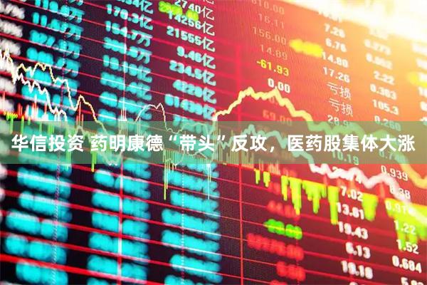 华信投资 药明康德“带头”反攻,医药股集体大涨
