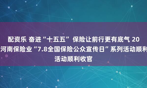 配资乐 奋进“十五五” 保险让前行更有底气 2026年河南保险业“7.8全国保险公众宣传日”系列活动顺利收官