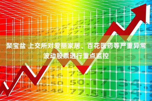 聚宝盆 上交所对爱丽家居、百花医药等严重异常波动股票进行重点监控