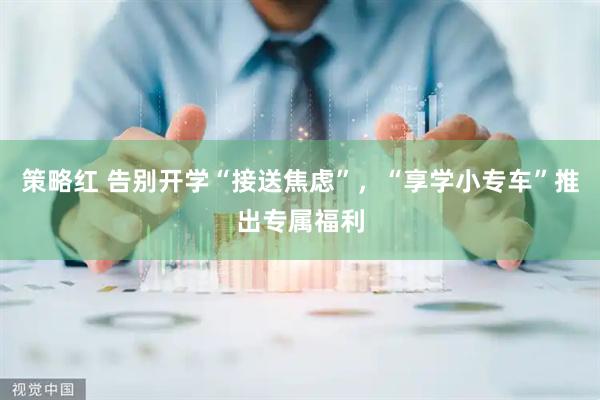 策略红 告别开学“接送焦虑”，“享学小专车”推出专属福利