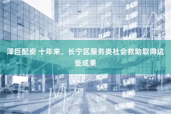 泽巨配资 十年来，长宁区服务类社会救助取得这些成果