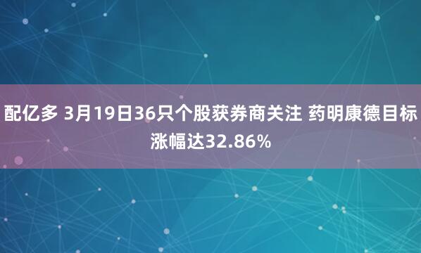 配亿多 3月19日36只个股获券商关注 药明康德目标涨幅达32.86%