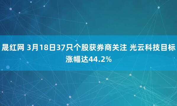 晟红网 3月18日37只个股获券商关注 光云科技目标涨幅达44.2%